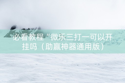 必看教程“微乐三打一可以开挂吗（助赢神器通用版）