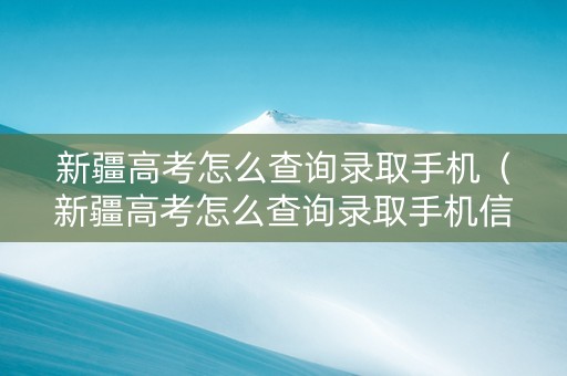 新疆高考怎么查询录取手机（新疆高考怎么查询录取手机信息）