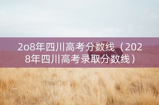 2o8年四川高考分数线（2028年四川高考录取分数线）
