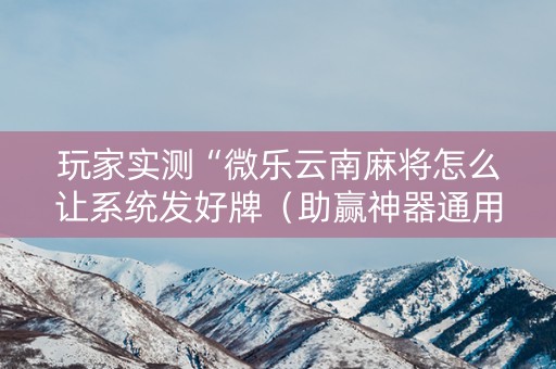 玩家实测“微乐云南麻将怎么让系统发好牌（助赢神器通用版）