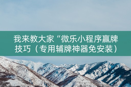 我来教大家“微乐小程序赢牌技巧（专用辅牌神器免安装）