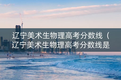 辽宁美术生物理高考分数线（辽宁美术生物理高考分数线是多少）