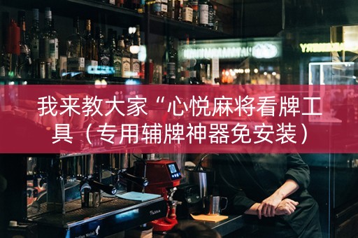 我来教大家“心悦麻将看牌工具（专用辅牌神器免安装）
