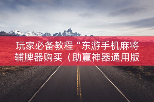 玩家必备教程“东游手机麻将辅牌器购买（助赢神器通用版）
