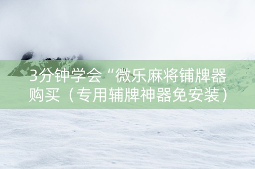 3分钟学会“微乐麻将铺牌器购买（专用辅牌神器免安装）