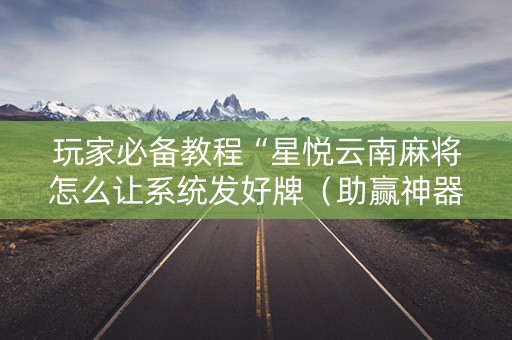 玩家必备教程“星悦云南麻将怎么让系统发好牌（助赢神器通用版）