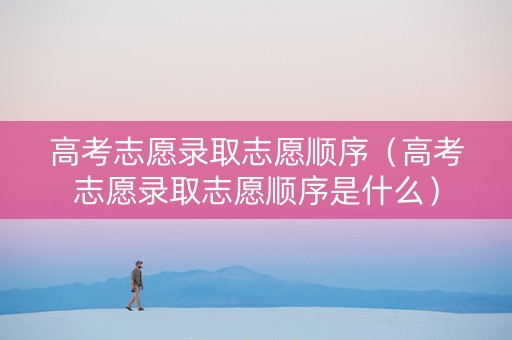 高考志愿录取志愿顺序（高考志愿录取志愿顺序是什么）