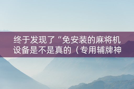 终于发现了“免安装的麻将机设备是不是真的（专用辅牌神器免安装）