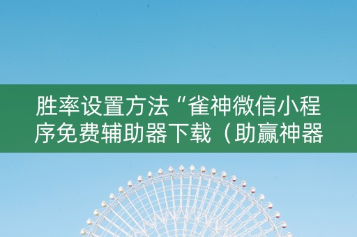 胜率设置方法“雀神微信小程序免费辅助器下载（助赢神器通用版）