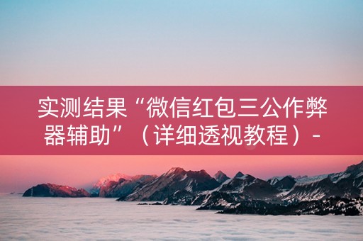 实测结果“微信红包三公作弊器辅助”（详细透视教程）-哔哩哔哩