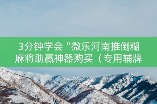 3分钟学会“微乐河南推倒糊麻将助赢神器购买（专用辅牌神器免安装）