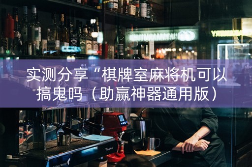 实测分享“棋牌室麻将机可以搞鬼吗（助赢神器通用版）