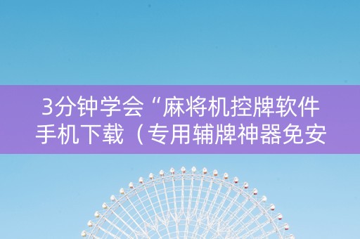 3分钟学会“麻将机控牌软件手机下载（专用辅牌神器免安装）