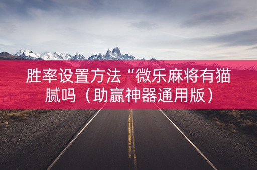 胜率设置方法“微乐麻将有猫腻吗（助赢神器通用版）