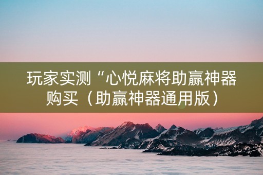 玩家实测“心悦麻将助赢神器购买（助赢神器通用版）