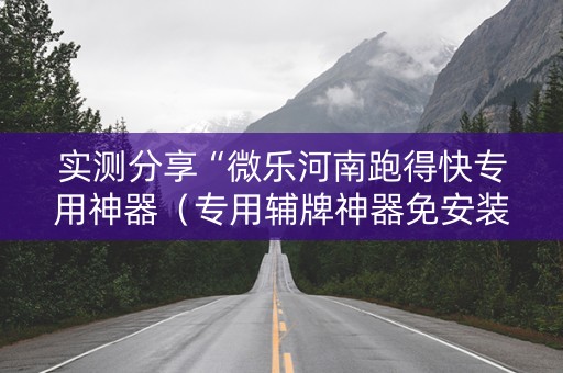 实测分享“微乐河南跑得快专用神器（专用辅牌神器免安装）