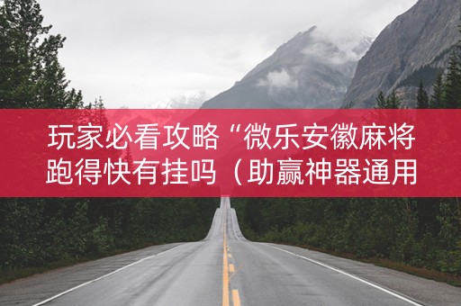 玩家必看攻略“微乐安徽麻将跑得快有挂吗（助赢神器通用版）