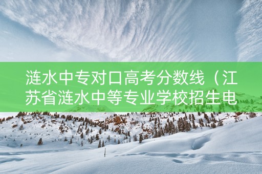 涟水中专对口高考分数线（江苏省涟水中等专业学校招生电话）