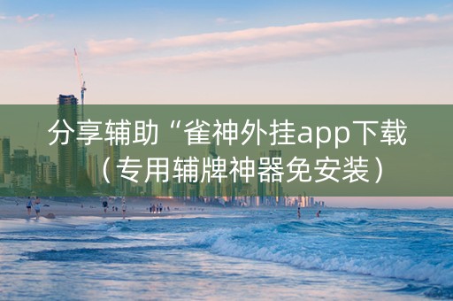 分享辅助“雀神外挂app下载（专用辅牌神器免安装）