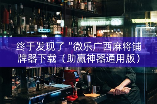 终于发现了“微乐广西麻将铺牌器下载（助赢神器通用版）