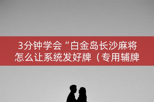 3分钟学会“白金岛长沙麻将怎么让系统发好牌（专用辅牌神器免安装）