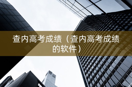 查内高考成绩（查内高考成绩的软件）