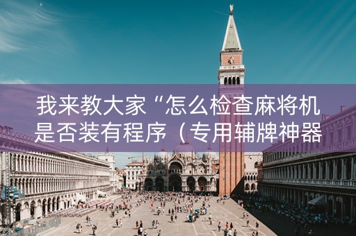 我来教大家“怎么检查麻将机是否装有程序（专用辅牌神器免安装）