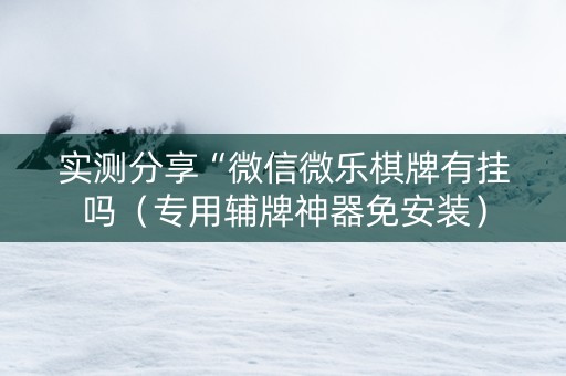 实测分享“微信微乐棋牌有挂吗（专用辅牌神器免安装）