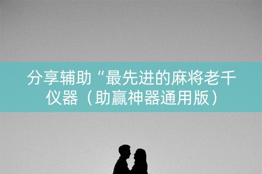 分享辅助“最先进的麻将老千仪器（助赢神器通用版）