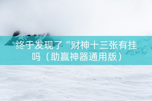 终于发现了“财神十三张有挂吗（助赢神器通用版）