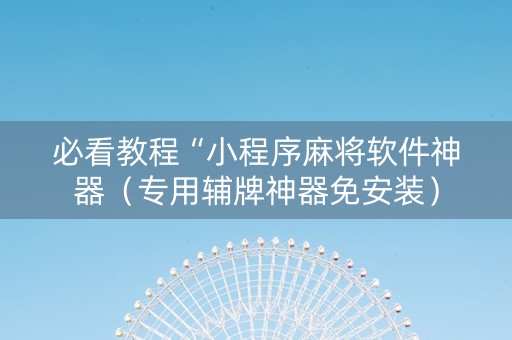 必看教程“小程序麻将软件神器（专用辅牌神器免安装）