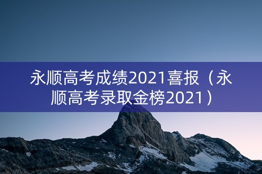 永顺高考成绩2021喜报（永顺高考录取金榜2021）