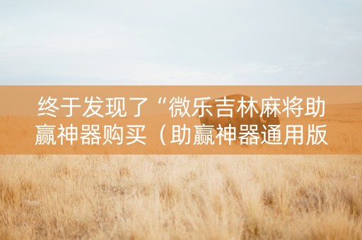 终于发现了“微乐吉林麻将助赢神器购买（助赢神器通用版）