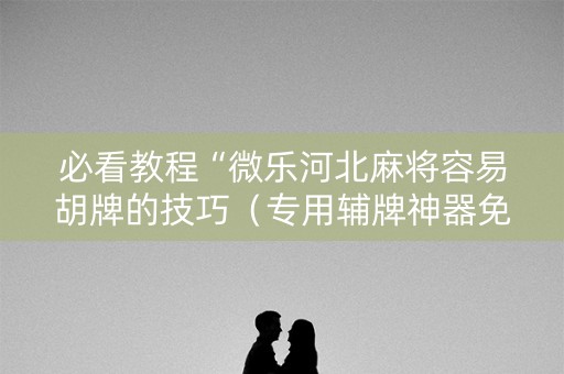 必看教程“微乐河北麻将容易胡牌的技巧（专用辅牌神器免安装）