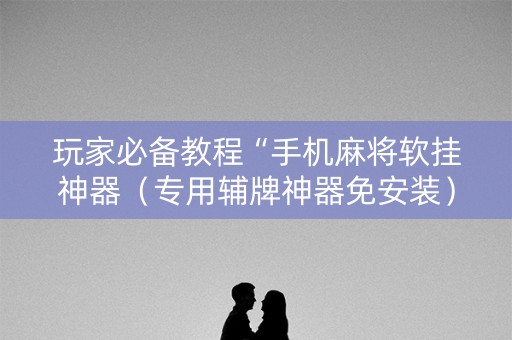 玩家必备教程“手机麻将软挂神器（专用辅牌神器免安装）
