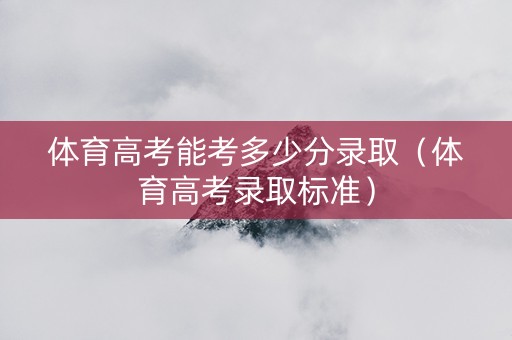 体育高考能考多少分录取（体育高考录取标准）