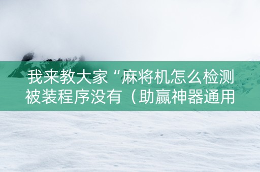 我来教大家“麻将机怎么检测被装程序没有（助赢神器通用版）