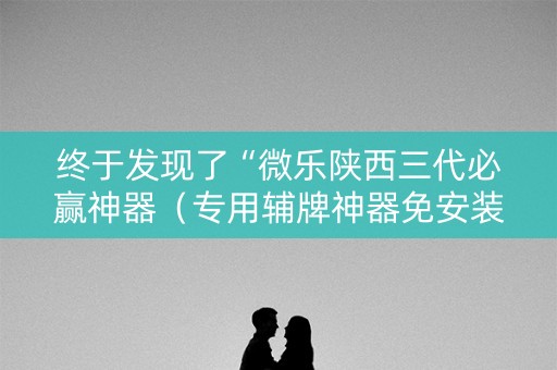 终于发现了“微乐陕西三代必赢神器（专用辅牌神器免安装）