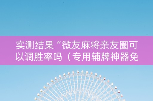 实测结果“微友麻将亲友圈可以调胜率吗（专用辅牌神器免安装）