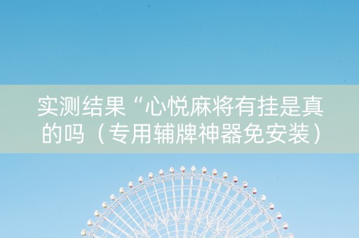 实测结果“心悦麻将有挂是真的吗（专用辅牌神器免安装）