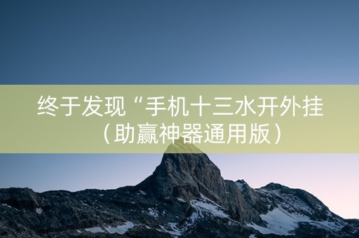 终于发现“手机十三水开外挂（助赢神器通用版）