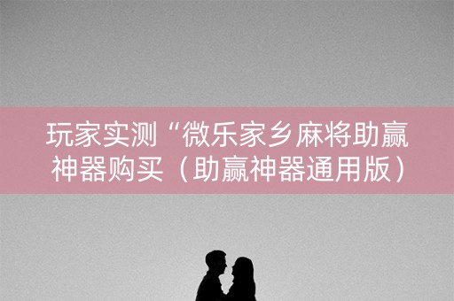 玩家实测“微乐家乡麻将助赢神器购买（助赢神器通用版）
