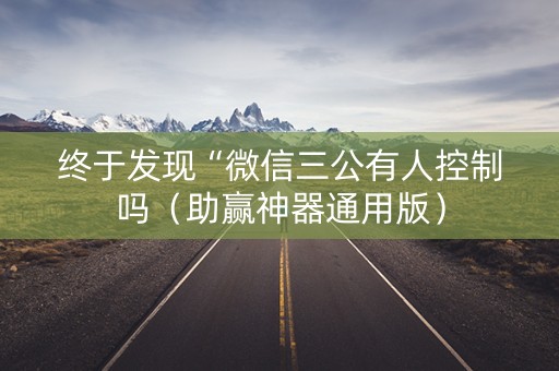 终于发现“微信三公有人控制吗（助赢神器通用版）