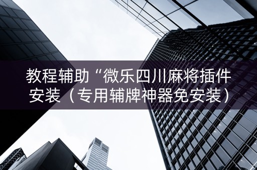 教程辅助“微乐四川麻将插件安装（专用辅牌神器免安装）