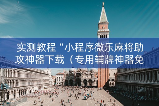 实测教程“小程序微乐麻将助攻神器下载（专用辅牌神器免安装）