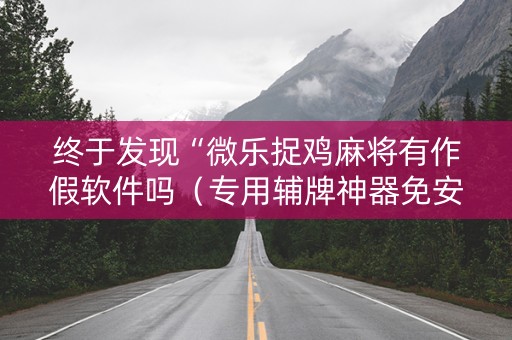 终于发现“微乐捉鸡麻将有作假软件吗（专用辅牌神器免安装）