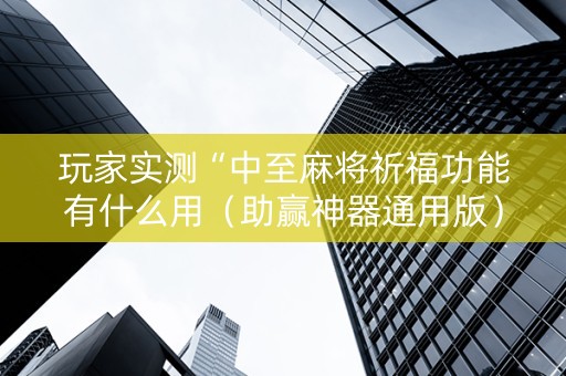 玩家实测“中至麻将祈福功能有什么用（助赢神器通用版）