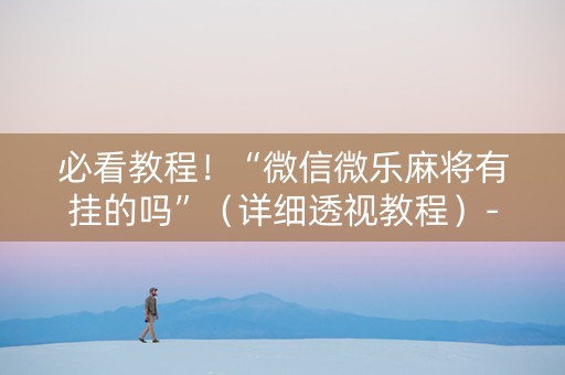 必看教程！“微信微乐麻将有挂的吗”（详细透视教程）-哔哩哔哩