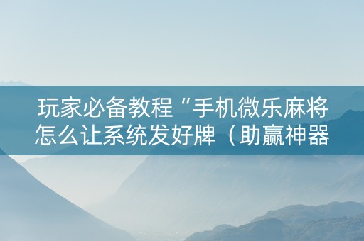 玩家必备教程“手机微乐麻将怎么让系统发好牌（助赢神器通用版）