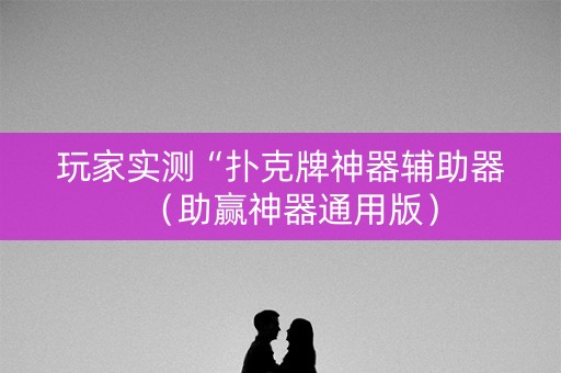 玩家实测“扑克牌神器辅助器（助赢神器通用版）